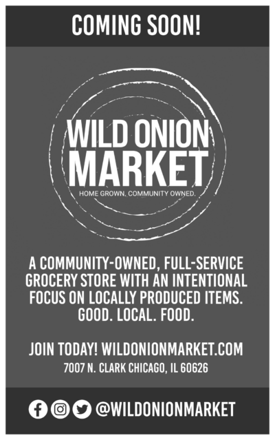 White text on a grey background reads: Coming Soon! Wild Onion Market. Home Grown. Community Owned. A community-owned, full-service grocery store with an intentional focus on locally produced items. Good. Local. Food. Join Today! Wild Onion Market.com 7007 N. Clark St, Chicago IL 60626